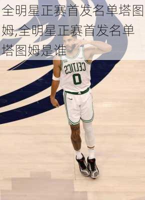 全明星正赛首发名单塔图姆,全明星正赛首发名单塔图姆是谁