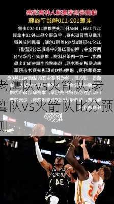 老鹰队vs火箭队,老鹰队vs火箭队比分预测