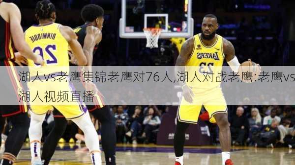 湖人vs老鹰集锦老鹰对76人,湖人对战老鹰:老鹰vs湖人视频直播