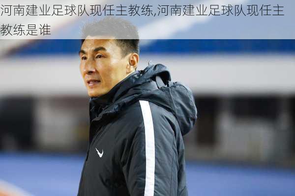 河南建业足球队现任主教练,河南建业足球队现任主教练是谁