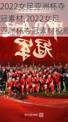 2022女足亚洲杯夺冠素材,2022女足亚洲杯夺冠素材视频