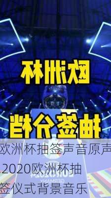 欧洲杯抽签声音原声,2020欧洲杯抽签仪式背景音乐