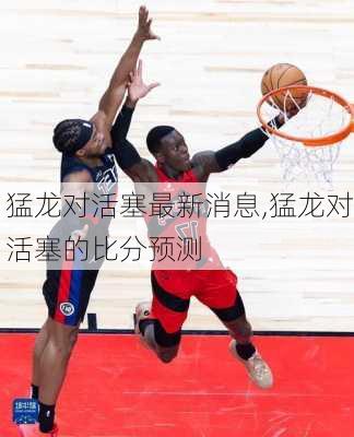 猛龙对活塞最新消息,猛龙对活塞的比分预测