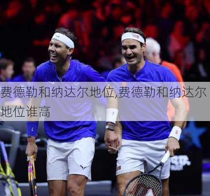 费德勒和纳达尔地位,费德勒和纳达尔地位谁高