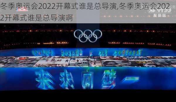 冬季奥运会2022开幕式谁是总导演,冬季奥运会2022开幕式谁是总导演啊