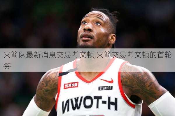 火箭队最新消息交易考文顿,火箭交易考文顿的首轮签