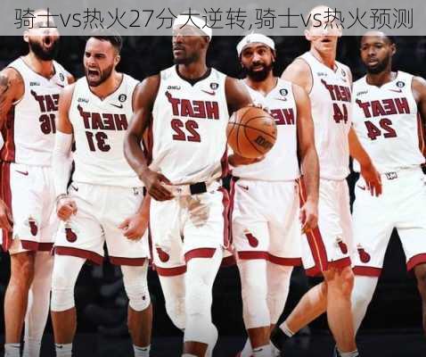 骑士vs热火27分大逆转,骑士vs热火预测