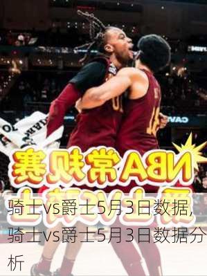 骑士vs爵士5月3日数据,骑士vs爵士5月3日数据分析