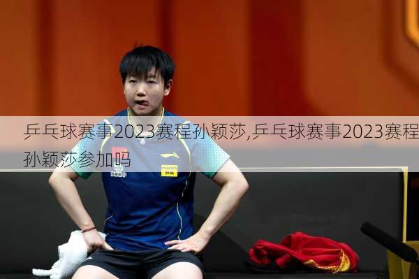 乒乓球赛事2023赛程孙颖莎,乒乓球赛事2023赛程孙颖莎参加吗