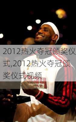 2012热火夺冠颁奖仪式,2012热火夺冠颁奖仪式视频