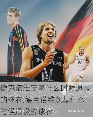 德克诺维茨基什么时候退役的球衣,德克诺维茨基什么时候退役的球衣