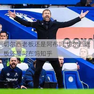 切尔西老板还是阿布吗,切尔西老板还是阿布吗知乎