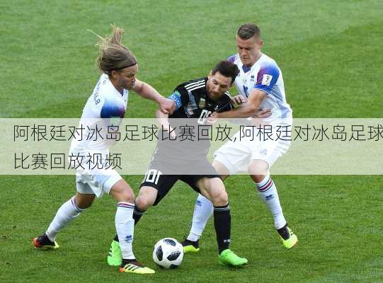 阿根廷对冰岛足球比赛回放,阿根廷对冰岛足球比赛回放视频