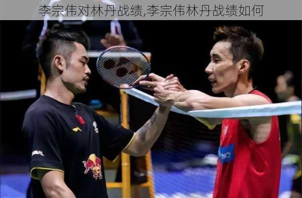 李宗伟对林丹战绩,李宗伟林丹战绩如何