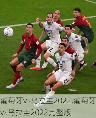 葡萄牙vs乌拉圭2022,葡萄牙vs乌拉圭2022完整版