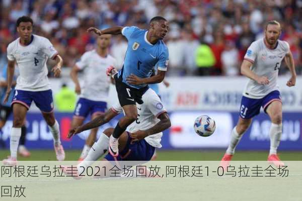 阿根廷乌拉圭2021全场回放,阿根廷1-0乌拉圭全场回放