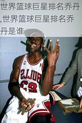 世界篮球巨星排名乔丹,世界篮球巨星排名乔丹是谁