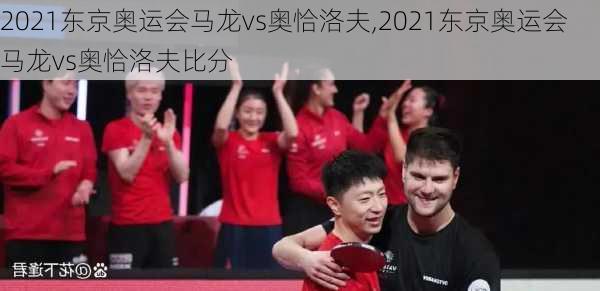 2021东京奥运会马龙vs奥恰洛夫,2021东京奥运会马龙vs奥恰洛夫比分