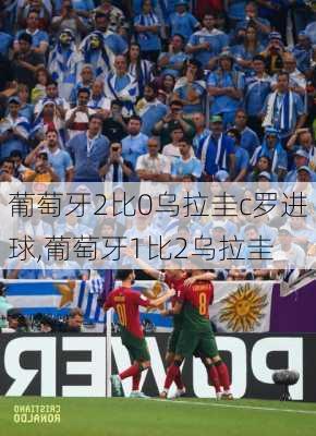 葡萄牙2比0乌拉圭c罗进球,葡萄牙1比2乌拉圭
