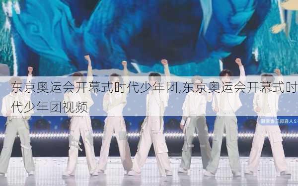 东京奥运会开幕式时代少年团,东京奥运会开幕式时代少年团视频
