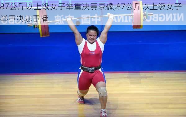 87公斤以上级女子举重决赛录像,87公斤以上级女子举重决赛重播