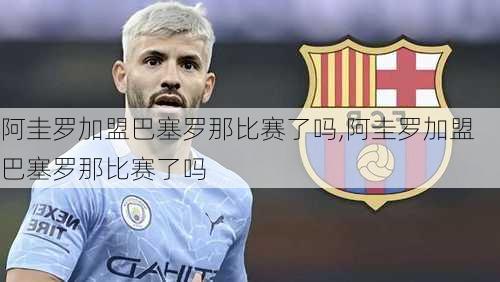 阿圭罗加盟巴塞罗那比赛了吗,阿圭罗加盟巴塞罗那比赛了吗