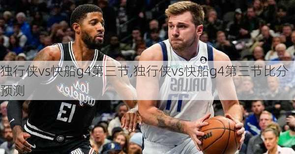 独行侠vs快船g4第三节,独行侠vs快船g4第三节比分预测