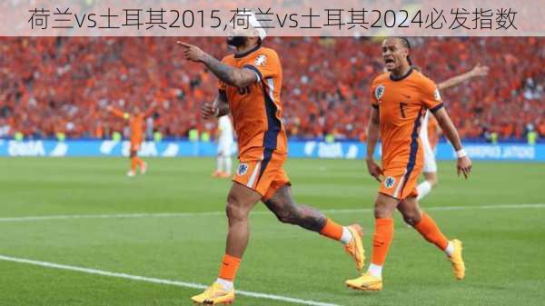 荷兰vs土耳其2015,荷兰vs土耳其2024必发指数