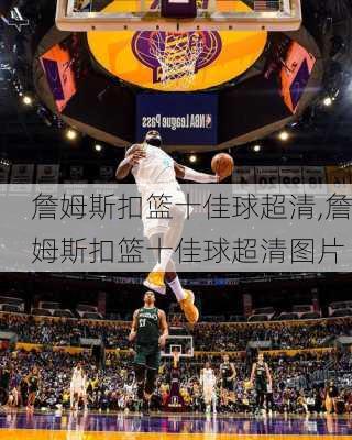 詹姆斯扣篮十佳球超清,詹姆斯扣篮十佳球超清图片