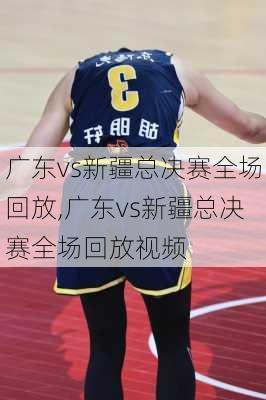 广东vs新疆总决赛全场回放,广东vs新疆总决赛全场回放视频