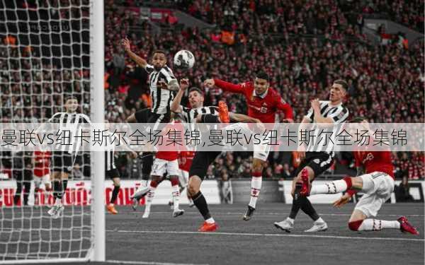曼联vs纽卡斯尔全场集锦,曼联vs纽卡斯尔全场集锦