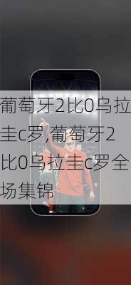 葡萄牙2比0乌拉圭c罗,葡萄牙2比0乌拉圭c罗全场集锦