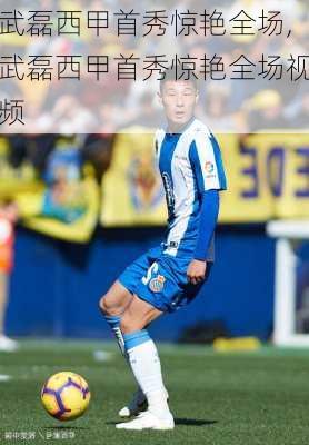 武磊西甲首秀惊艳全场,武磊西甲首秀惊艳全场视频