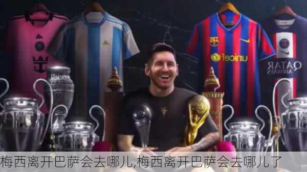 梅西离开巴萨会去哪儿,梅西离开巴萨会去哪儿了