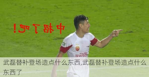 武磊替补登场造点什么东西,武磊替补登场造点什么东西了