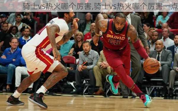 骑士vs热火哪个厉害,骑士vs热火哪个厉害一点