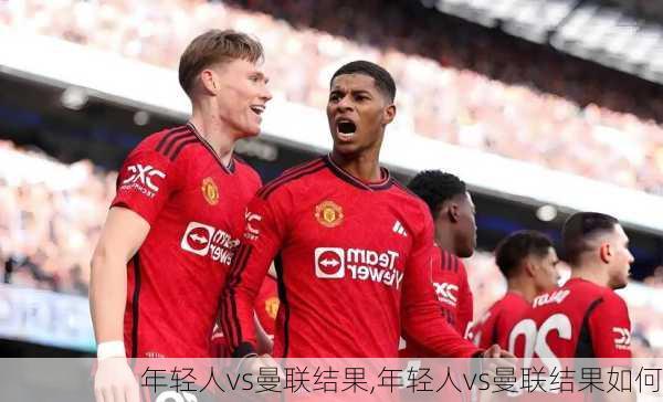 年轻人vs曼联结果,年轻人vs曼联结果如何