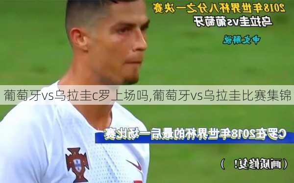 葡萄牙vs乌拉圭c罗上场吗,葡萄牙vs乌拉圭比赛集锦