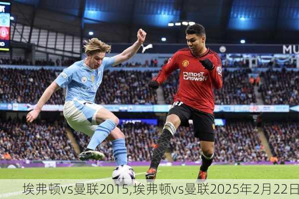 埃弗顿vs曼联2015,埃弗顿vs曼联2025年2月22日
