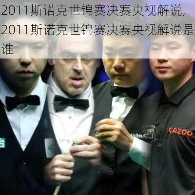 2011斯诺克世锦赛决赛央视解说,2011斯诺克世锦赛决赛央视解说是谁