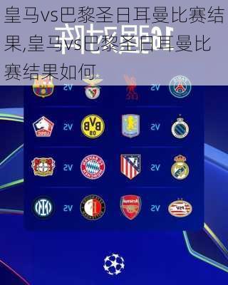 皇马vs巴黎圣日耳曼比赛结果,皇马vs巴黎圣日耳曼比赛结果如何