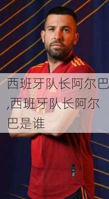 西班牙队长阿尔巴,西班牙队长阿尔巴是谁