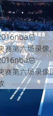 2016nba总决赛第六场录像,2016nba总决赛第六场录像回放