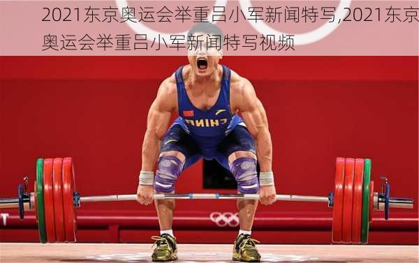 2021东京奥运会举重吕小军新闻特写,2021东京奥运会举重吕小军新闻特写视频
