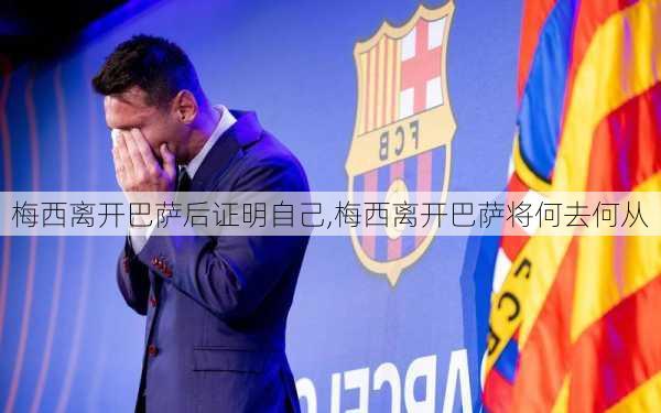 梅西离开巴萨后证明自己,梅西离开巴萨将何去何从