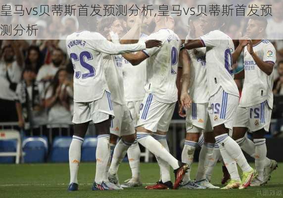 皇马vs贝蒂斯首发预测分析,皇马vs贝蒂斯首发预测分析