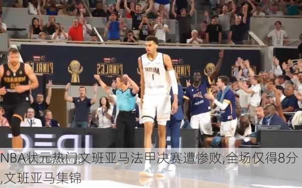 NBA状元热门文班亚马法甲决赛遭惨败,全场仅得8分,文班亚马集锦