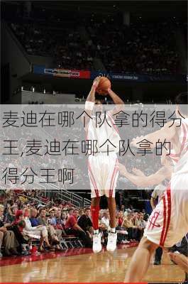 麦迪在哪个队拿的得分王,麦迪在哪个队拿的得分王啊