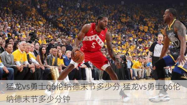 猛龙vs勇士g6伦纳德末节多少分,猛龙vs勇士g6伦纳德末节多少分钟