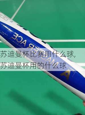 苏迪曼杯比赛用什么球,苏迪曼杯用的什么球